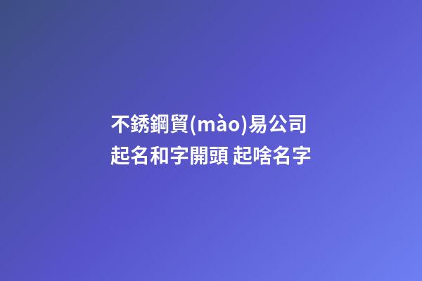 不銹鋼貿(mào)易公司起名和字開頭 起啥名字-第1張-公司起名-玄機(jī)派